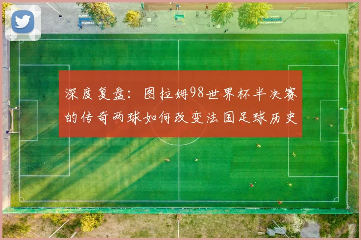 深度复盘：图拉姆98世界杯半决赛的传奇两球如何改变法国足球历史