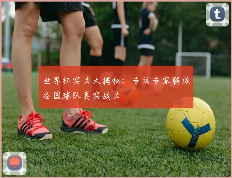 世界杯实力大揭秘：专访专家解读各国球队真实战力