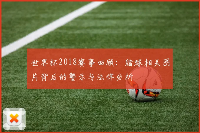 世界杯2018赛事回顾：赌球相关图片背后的警示与法律分析