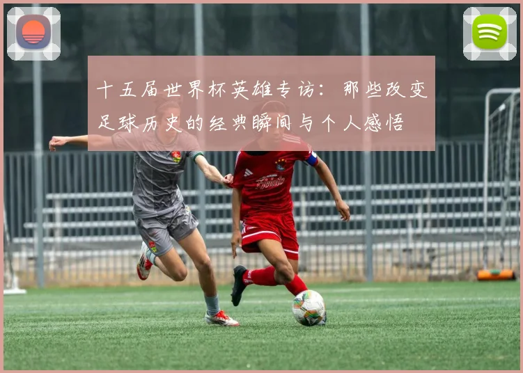 十五届世界杯英雄专访：那些改变足球历史的经典瞬间与个人感悟