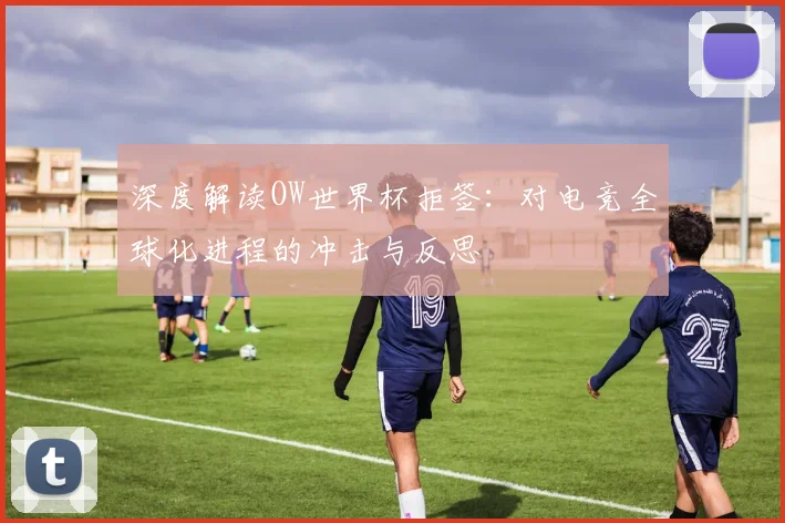 深度解读OW世界杯拒签：对电竞全球化进程的冲击与反思