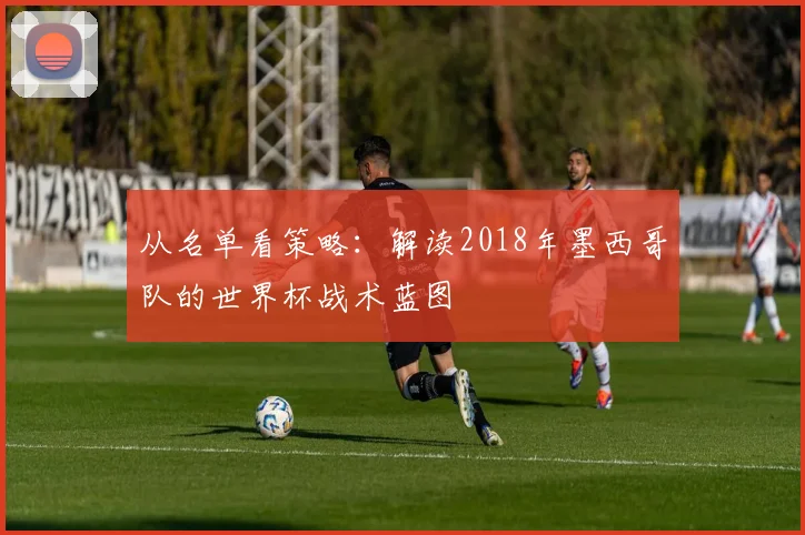 从名单看策略：解读2018年墨西哥队的世界杯战术蓝图