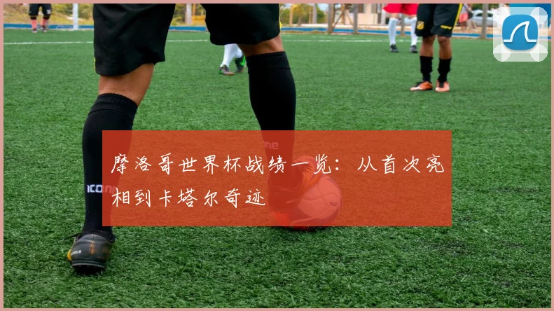 摩洛哥世界杯战绩一览：从首次亮相到卡塔尔奇迹
